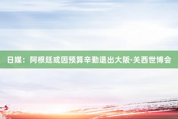 日媒：阿根廷或因预算辛勤退出大阪·关西世博会