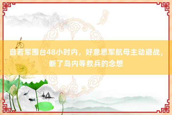 自若军围台48小时内，好意思军航母主动避战，断了岛内等救兵的念想