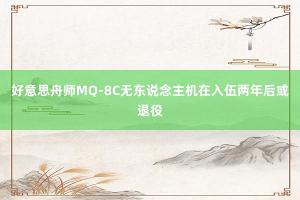 好意思舟师MQ-8C无东说念主机在入伍两年后或退役