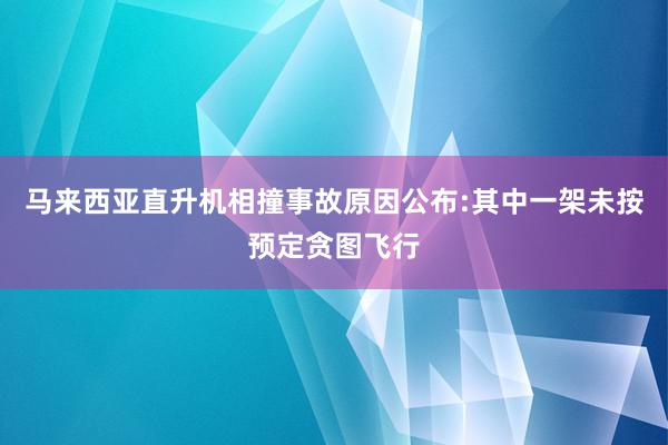 马来西亚直升机相撞事故原因公布:其中一架未按预定贪图飞行