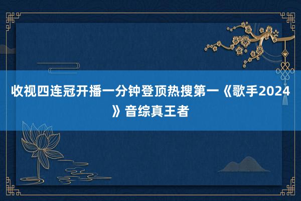 收视四连冠开播一分钟登顶热搜第一《歌手2024》音综真王者