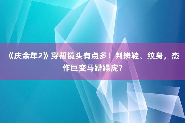 《庆余年2》穿帮镜头有点多！判辨鞋、纹身，杰作巨变马蹧蹋虎？