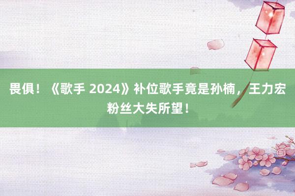 畏俱！《歌手 2024》补位歌手竟是孙楠，王力宏粉丝大失所望！