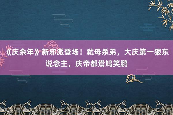 《庆余年》新邪派登场！弑母杀弟，大庆第一狠东说念主，庆帝都鷽鸠笑鹏