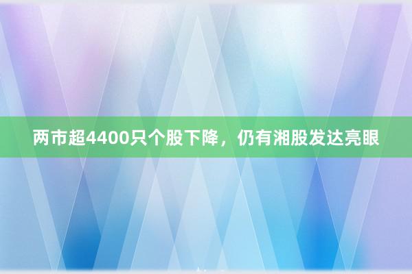 两市超4400只个股下降，仍有湘股发达亮眼