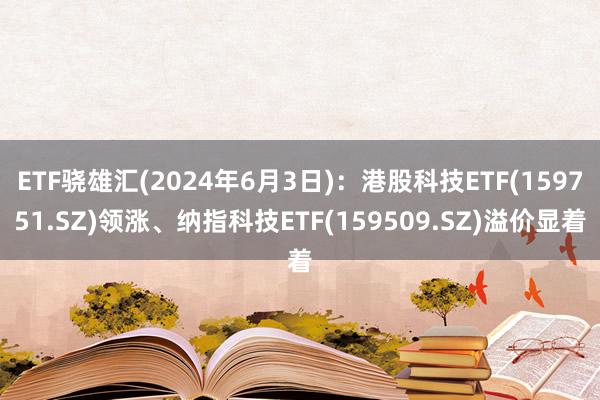 ETF骁雄汇(2024年6月3日)：港股科技ETF(159751.SZ)领涨、纳指科技ETF(159509.SZ)溢价显着