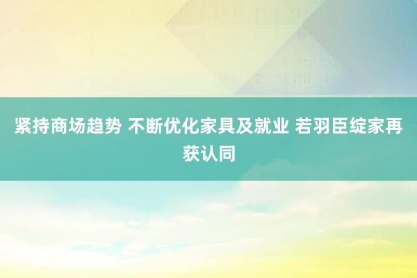 紧持商场趋势 不断优化家具及就业 若羽臣绽家再获认同