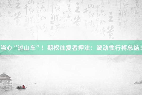 当心“过山车”！期权往复者押注：波动性行将总结！