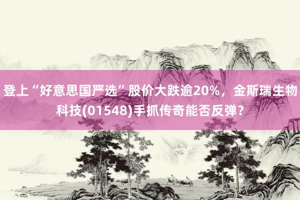 登上“好意思国严选”股价大跌逾20%，金斯瑞生物科技(01548)手抓传奇能否反弹？