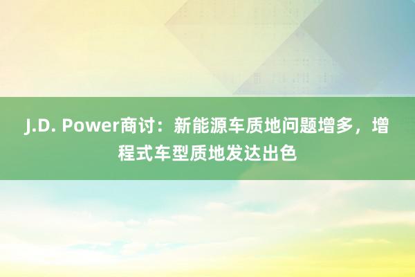 J.D. Power商讨：新能源车质地问题增多，增程式车型质地发达出色