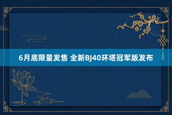 6月底限量发售 全新BJ40环塔冠军版发布