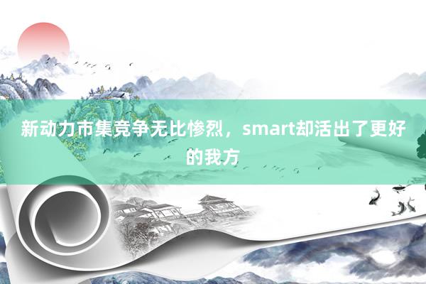 新动力市集竞争无比惨烈，smart却活出了更好的我方