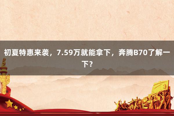 初夏特惠来袭，7.59万就能拿下，奔腾B70了解一下？