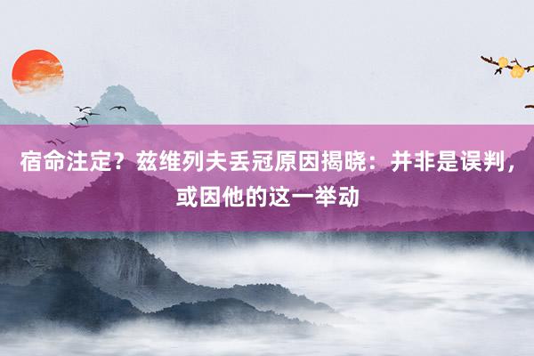 宿命注定？兹维列夫丢冠原因揭晓：并非是误判，或因他的这一举动