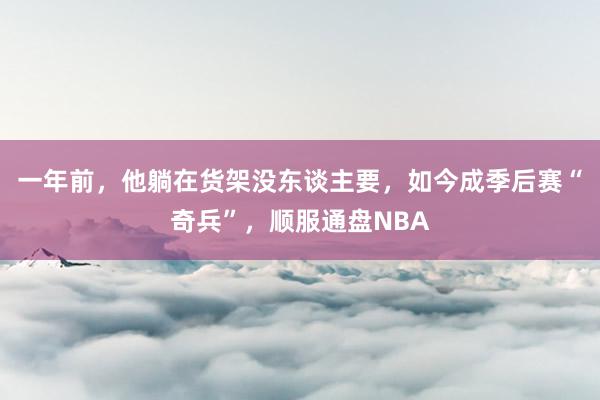 一年前，他躺在货架没东谈主要，如今成季后赛“奇兵”，顺服通盘NBA