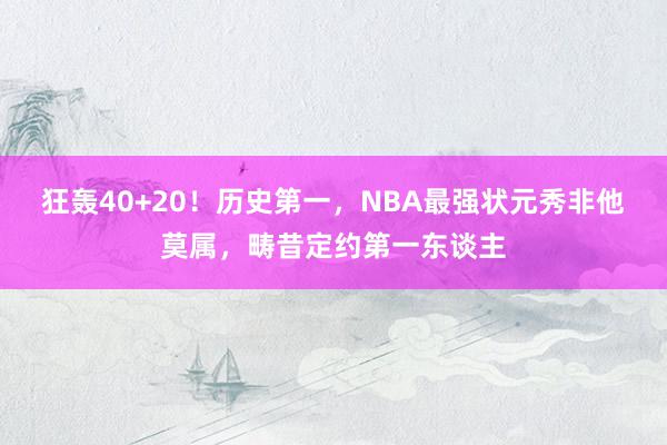 狂轰40+20！历史第一，NBA最强状元秀非他莫属，畴昔定约第一东谈主