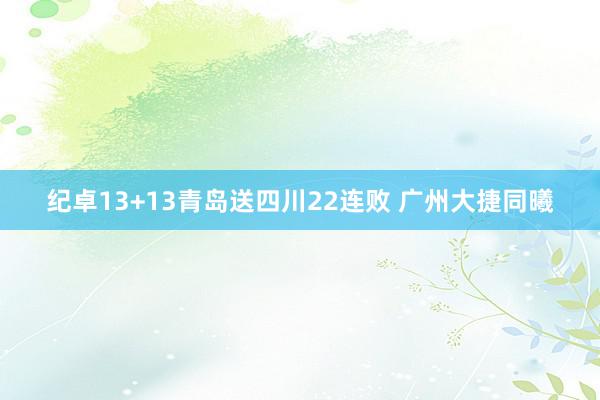 纪卓13+13青岛送四川22连败 广州大捷同曦