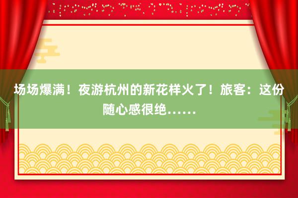 场场爆满！夜游杭州的新花样火了！旅客：这份随心感很绝……