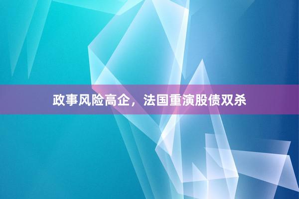 政事风险高企，法国重演股债双杀