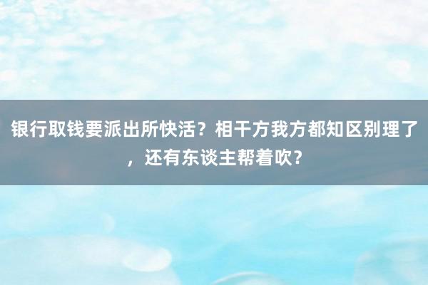 银行取钱要派出所快活？相干方我方都知区别理了，还有东谈主帮着吹？