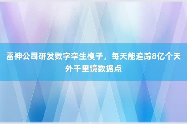 雷神公司研发数字孪生模子，每天能追踪8亿个天外千里镜数据点