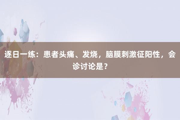 逐日一练：患者头痛、发烧，脑膜刺激征阳性，会诊讨论是？