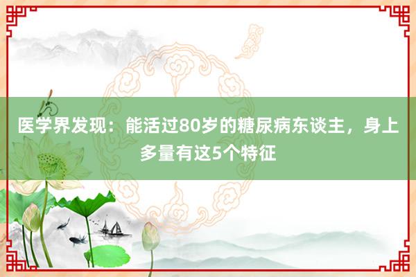 医学界发现：能活过80岁的糖尿病东谈主，身上多量有这5个特征