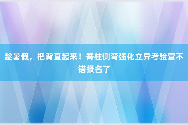 趁暑假，把背直起来！脊柱侧弯强化立异考验营不错报名了