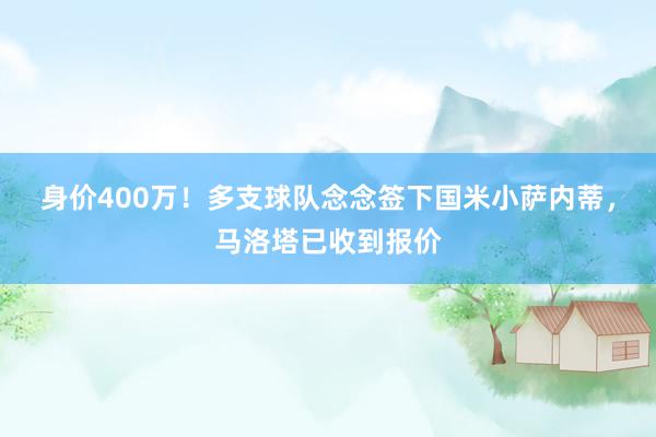 身价400万！多支球队念念签下国米小萨内蒂，马洛塔已收到报价