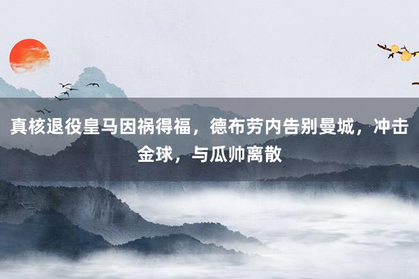 真核退役皇马因祸得福，德布劳内告别曼城，冲击金球，与瓜帅离散