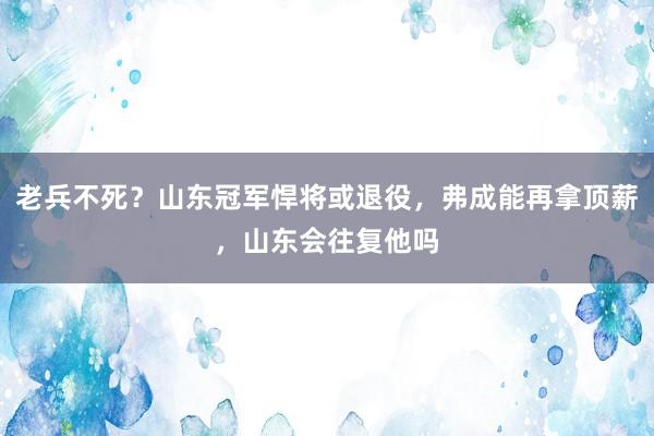 老兵不死？山东冠军悍将或退役，弗成能再拿顶薪，山东会往复他吗