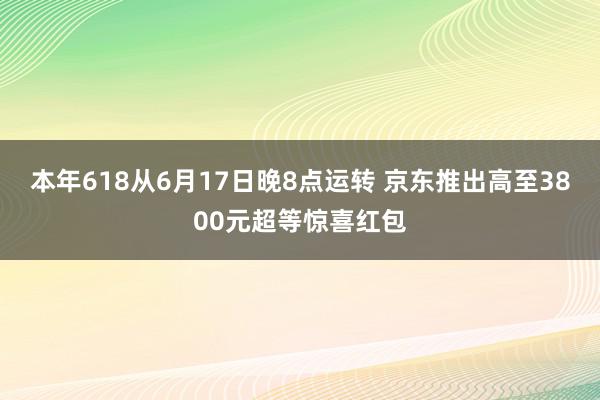 本年618从6月17日晚8点运转 京东推出高至3800元超等惊喜红包