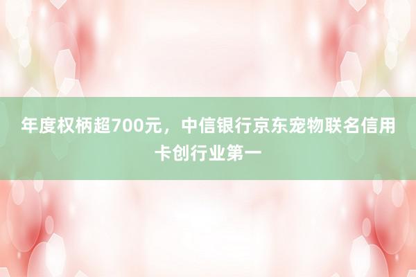 年度权柄超700元，中信银行京东宠物联名信用卡创行业第一