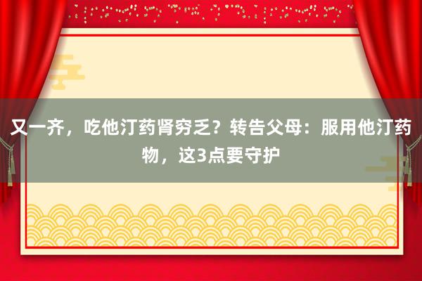 又一齐，吃他汀药肾穷乏？转告父母：服用他汀药物，这3点要守护