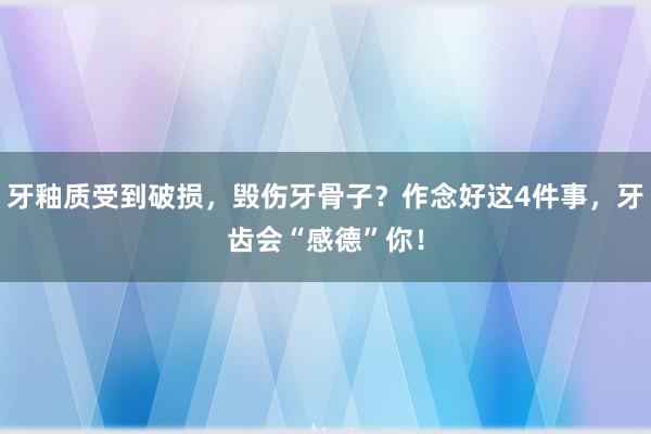 牙釉质受到破损，毁伤牙骨子？作念好这4件事，牙齿会“感德”你！