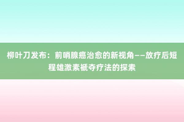 柳叶刀发布：前哨腺癌治愈的新视角——放疗后短程雄激素褫夺疗法的探索