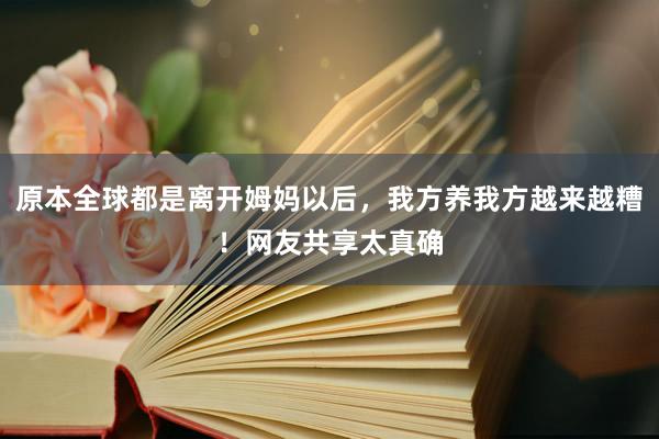 原本全球都是离开姆妈以后，我方养我方越来越糟！网友共享太真确