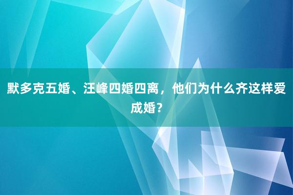 默多克五婚、汪峰四婚四离，他们为什么齐这样爱成婚？