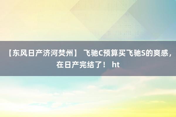 【东风日产济河焚州】 飞驰C预算买飞驰S的爽感，在日产完结了！ ht