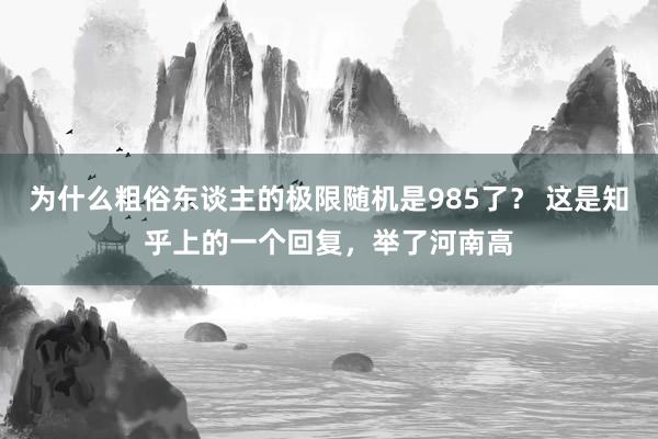 为什么粗俗东谈主的极限随机是985了？ 这是知乎上的一个回复，举了河南高