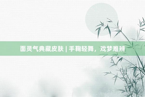 面灵气典藏皮肤 | 手鞠轻舞，戏梦难辨