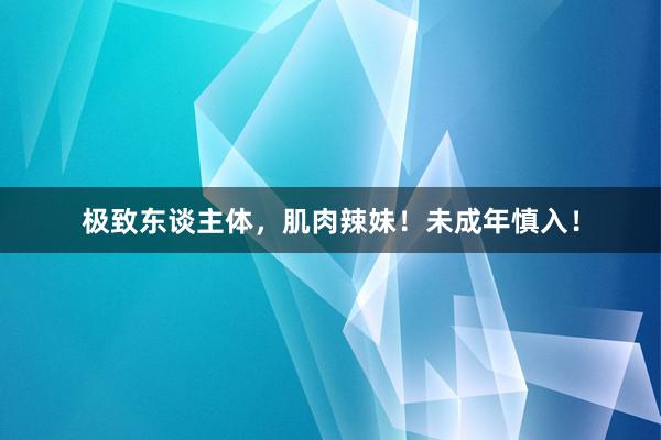 极致东谈主体，肌肉辣妹！未成年慎入！