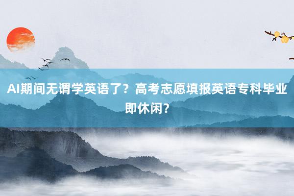 AI期间无谓学英语了？高考志愿填报英语专科毕业即休闲？