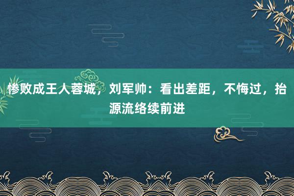 惨败成王人蓉城，刘军帅：看出差距，不悔过，抬源流络续前进