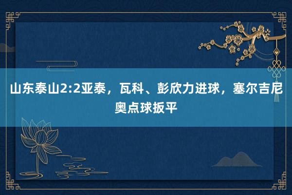 山东泰山2:2亚泰，瓦科、彭欣力进球，塞尔吉尼奥点球扳平