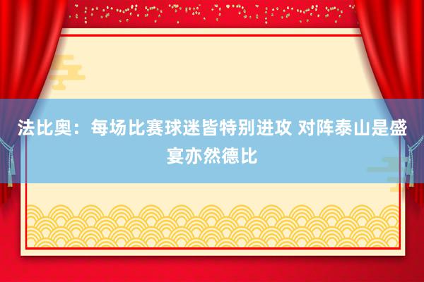 法比奥：每场比赛球迷皆特别进攻 对阵泰山是盛宴亦然德比