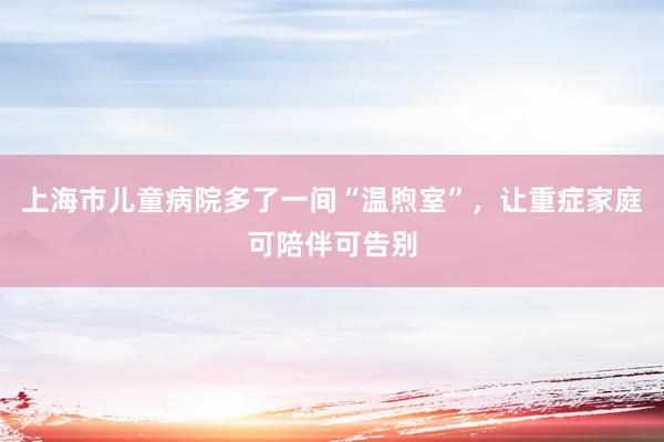 上海市儿童病院多了一间“温煦室”，让重症家庭可陪伴可告别