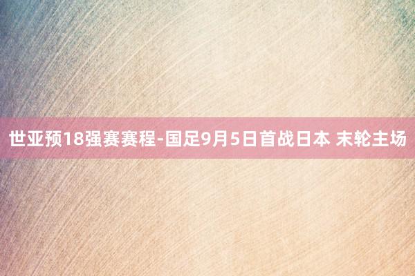 世亚预18强赛赛程-国足9月5日首战日本 末轮主场