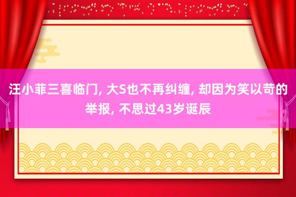 汪小菲三喜临门, 大S也不再纠缠, 却因为笑以苛的举报, 不思过43岁诞辰