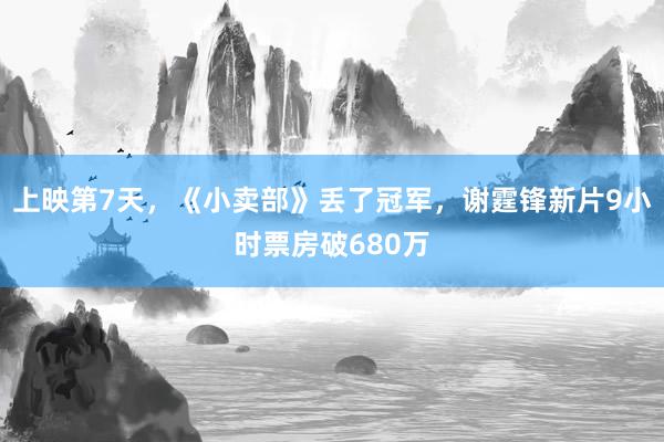 上映第7天，《小卖部》丢了冠军，谢霆锋新片9小时票房破680万